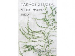 Magvető Kiadó Takács Zsuzsa - A test imádása - India